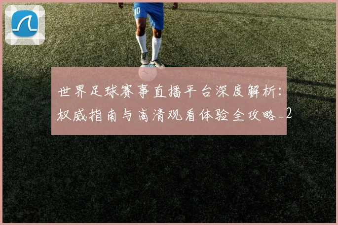 世界足球赛事直播平台深度解析：权威指南与高清观看体验全攻略_20260610190213