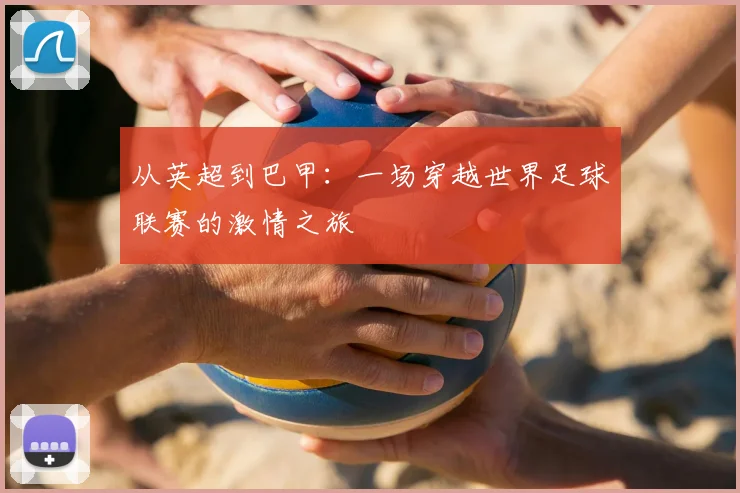 从英超到巴甲：一场穿越世界足球联赛的激情之旅
