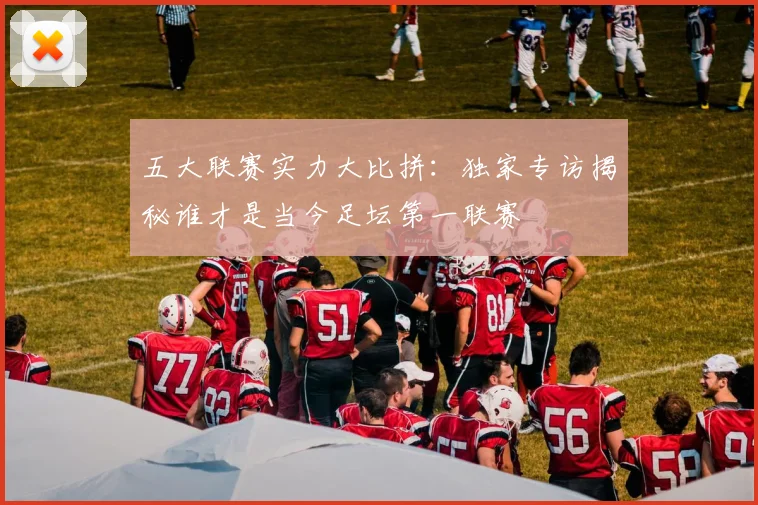 五大联赛实力大比拼：独家专访揭秘谁才是当今足坛第一联赛