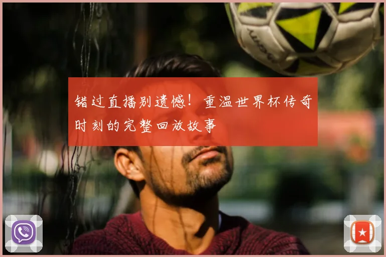 错过直播别遗憾!重温世界杯传奇时刻的完整回放故事
