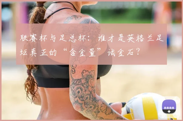 联赛杯与足总杯:谁才是英格兰足坛真正的“含金量”试金石?