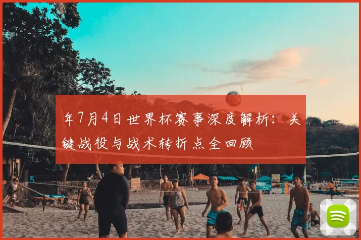 年7月4日世界杯赛事深度解析：关键战役与战术转折点全回顾