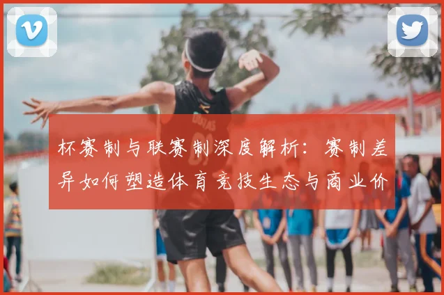 杯赛制与联赛制深度解析:赛制差异如何塑造体育竞技生态与商业价值