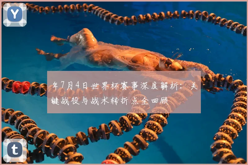年7月4日世界杯赛事深度解析：关键战役与战术转折点全回顾