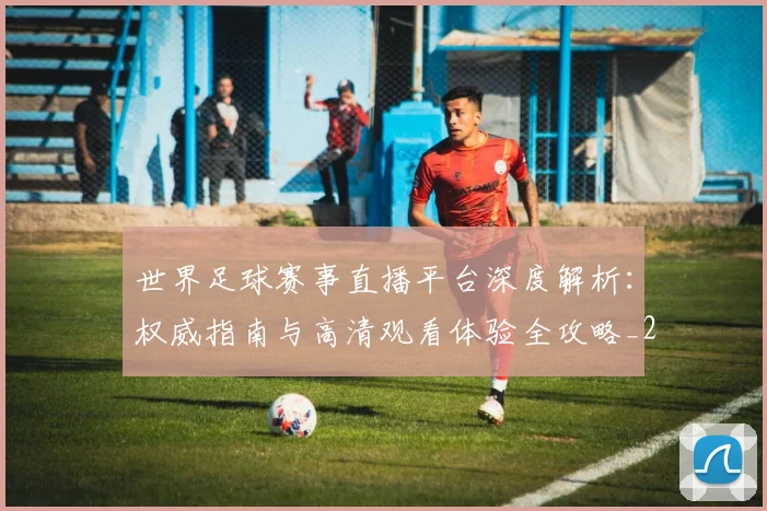 世界足球赛事直播平台深度解析:权威指南与高清观看体验全攻略_20260610190213