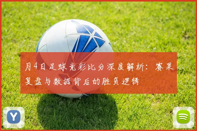 月4日足球竞彩比分深度解析:赛果复盘与数据背后的胜负逻辑