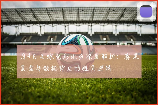 月4日足球竞彩比分深度解析:赛果复盘与数据背后的胜负逻辑