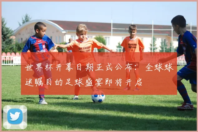 世界杯开幕日期正式公布:全球球迷瞩目的足球盛宴即将开启