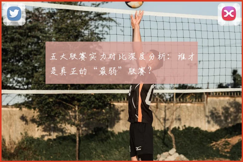 五大联赛实力对比深度分析:谁才是真正的“最弱”联赛?