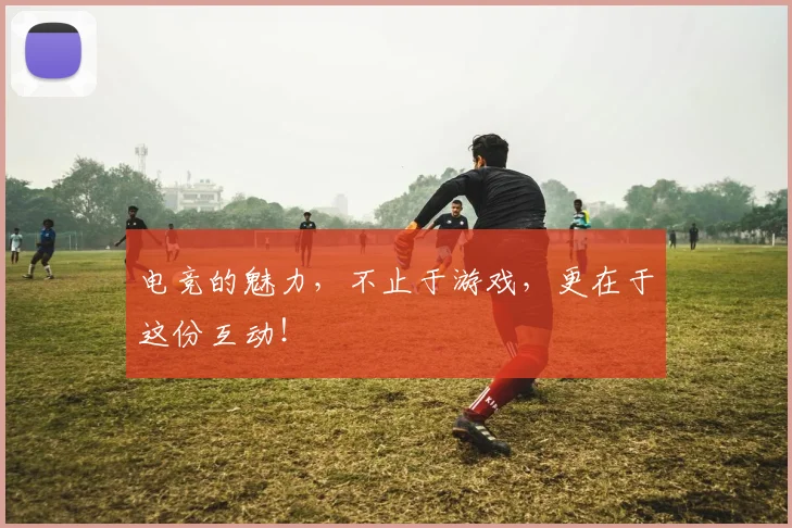 电竞的魅力,不止于游戏,更在于这份互动!