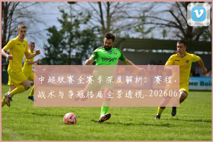 中超联赛全赛季深度解析:赛程、战术与争冠格局全景透视_20260610190516