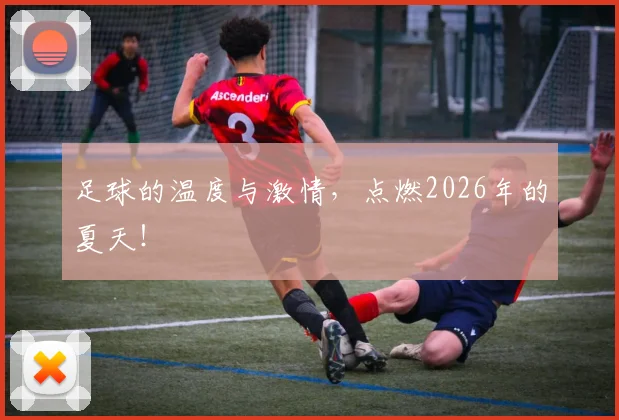 足球的温度与激情,点燃2026年的夏天!