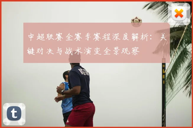 中超联赛全赛季赛程深度解析:关键对决与战术演变全景观察
