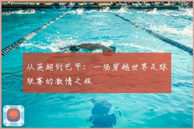 从英超到巴甲：一场穿越世界足球联赛的激情之旅