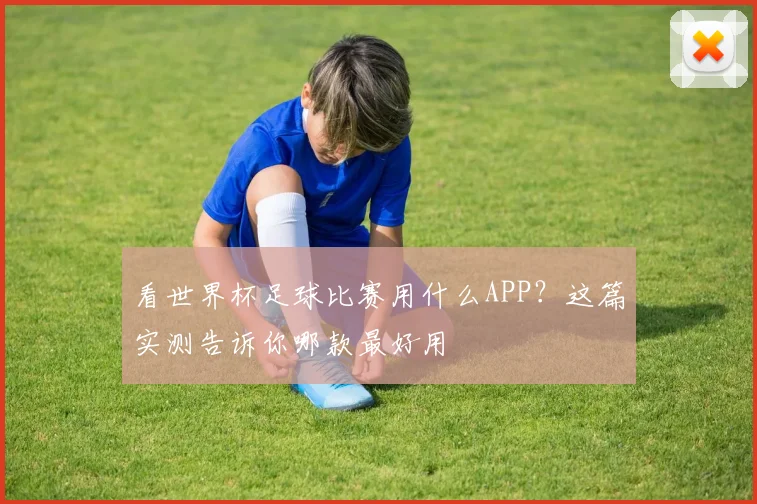 看世界杯足球比赛用什么APP?这篇实测告诉你哪款最好用
