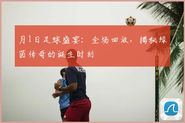 月1日足球盛宴：全场回放，揭秘绿茵传奇的诞生时刻