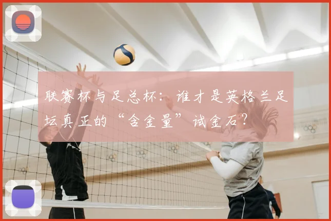 联赛杯与足总杯:谁才是英格兰足坛真正的“含金量”试金石?