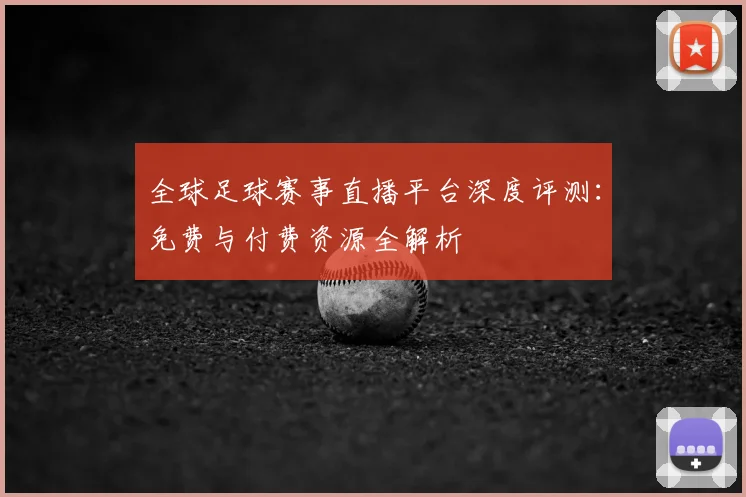 全球足球赛事直播平台深度评测:免费与付费资源全解析