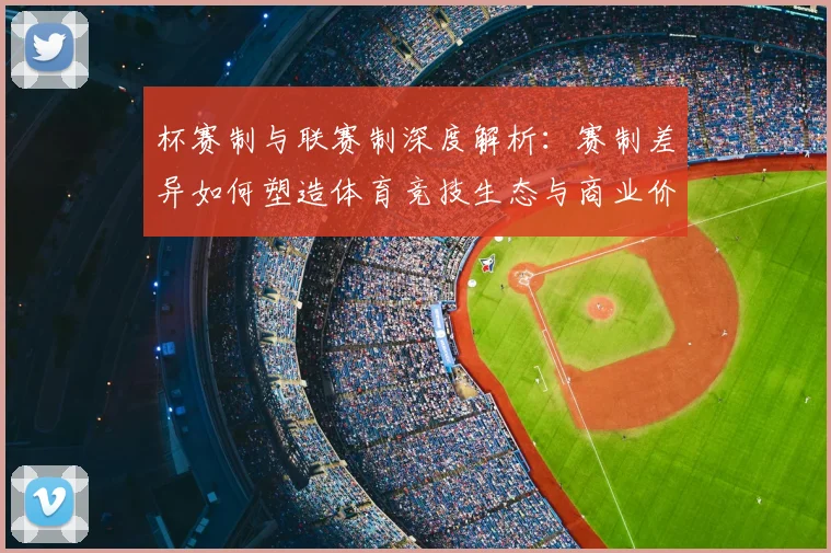杯赛制与联赛制深度解析:赛制差异如何塑造体育竞技生态与商业价值