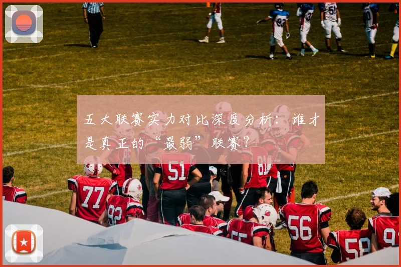 五大联赛实力对比深度分析:谁才是真正的“最弱”联赛?