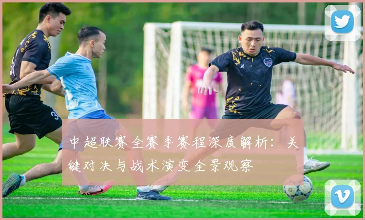中超联赛全赛季赛程深度解析：关键对决与战术演变全景观察